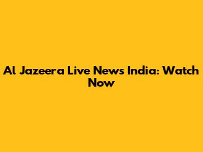 Al Jazeera Live News India: Watch Now