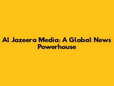 Al Jazeera Media: A Global News Powerhouse