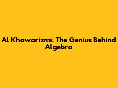 Al Khawarizmi: The Genius Behind Algebra