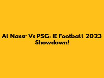 Al Nassr Vs PSG: IE Football 2023 Showdown!