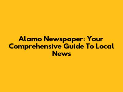 Alamo Newspaper: Your Comprehensive Guide To Local News