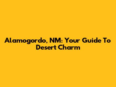Alamogordo, NM: Your Guide To Desert Charm