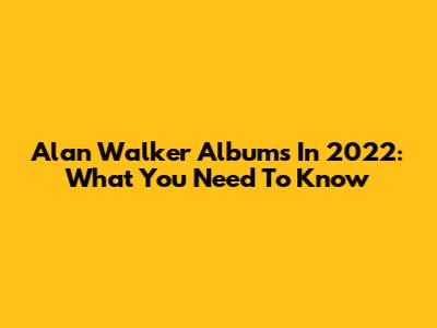Alan Walker Albums In 2022: What You Need To Know