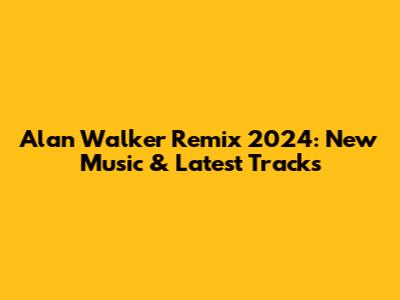 Alan Walker Remix 2024: New Music & Latest Tracks