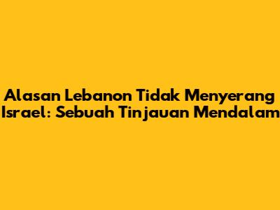 Alasan Lebanon Tidak Menyerang Israel: Sebuah Tinjauan Mendalam