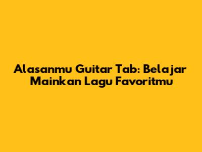 Alasanmu Guitar Tab: Belajar Mainkan Lagu Favoritmu