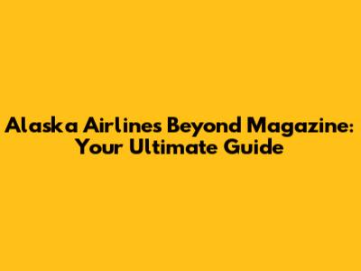 Alaska Airlines Beyond Magazine: Your Ultimate Guide