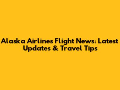 Alaska Airlines Flight News: Latest Updates & Travel Tips