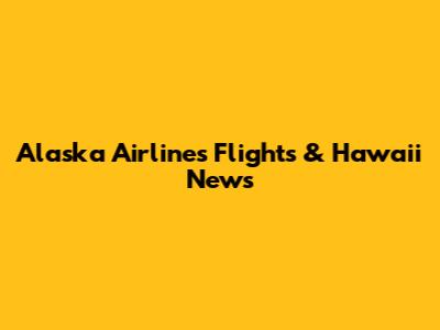 Alaska Airlines Flights & Hawaii News