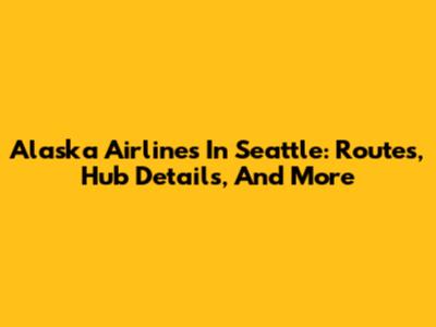Alaska Airlines In Seattle: Routes, Hub Details, And More