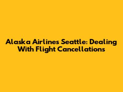 Alaska Airlines Seattle: Dealing With Flight Cancellations