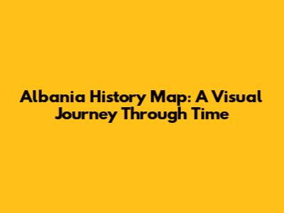 Albania History Map: A Visual Journey Through Time