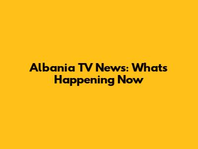 Albania TV News: What's Happening Now