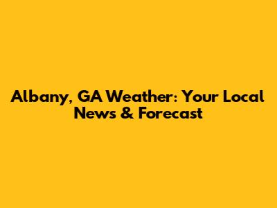 Albany, GA Weather: Your Local News & Forecast