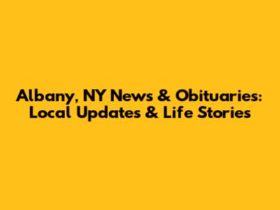 Albany, NY News & Obituaries: Local Updates & Life Stories