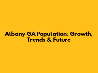 Albany GA Population: Growth, Trends & Future