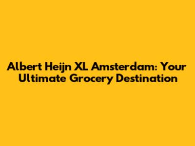 Albert Heijn XL Amsterdam: Your Ultimate Grocery Destination