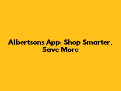 Albertsons App: Shop Smarter, Save More