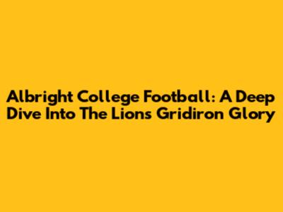 Albright College Football: A Deep Dive Into The Lions' Gridiron Glory