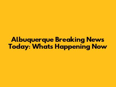 Albuquerque Breaking News Today: What's Happening Now