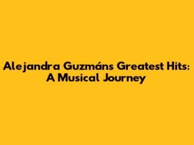 Alejandra Guzmán's Greatest Hits: A Musical Journey