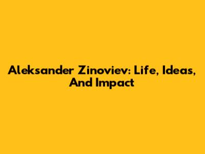Aleksander Zinoviev: Life, Ideas, And Impact