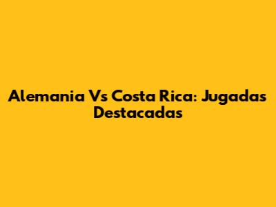 Alemania Vs Costa Rica: Jugadas Destacadas