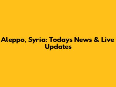 Aleppo, Syria: Today's News & Live Updates
