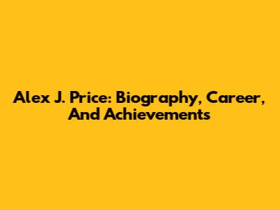 Alex J. Price: Biography, Career, And Achievements