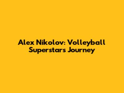 Alex Nikolov: Volleyball Superstar's Journey