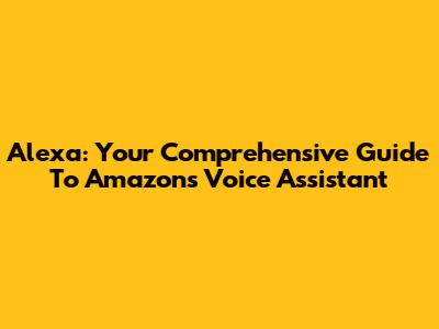 Alexa: Your Comprehensive Guide To Amazon's Voice Assistant