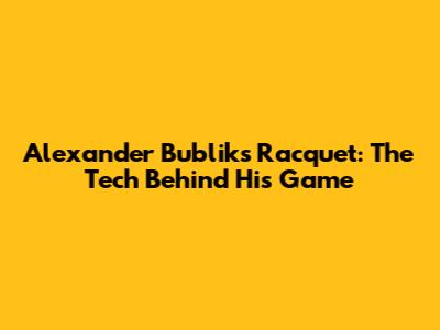 Alexander Bublik's Racquet: The Tech Behind His Game