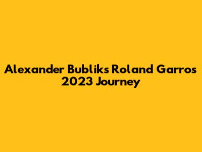 Alexander Bublik's Roland Garros 2023 Journey