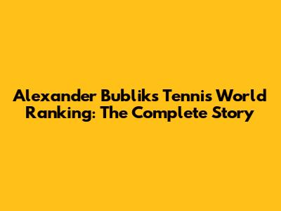 Alexander Bublik's Tennis World Ranking: The Complete Story