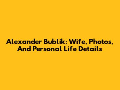 Alexander Bublik: Wife, Photos, And Personal Life Details