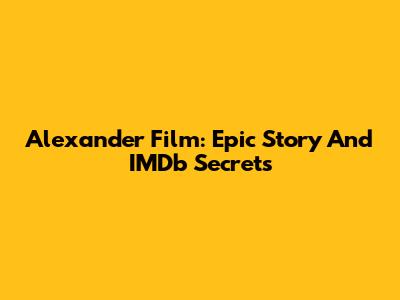 Alexander Film: Epic Story And IMDb Secrets