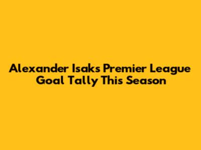 Alexander Isak's Premier League Goal Tally This Season