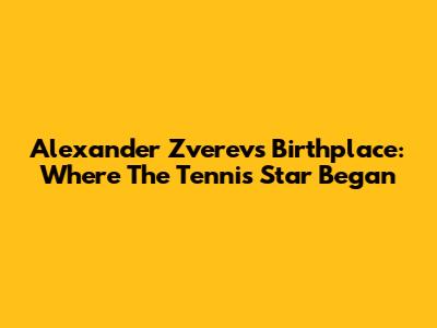 Alexander Zverev's Birthplace: Where The Tennis Star Began