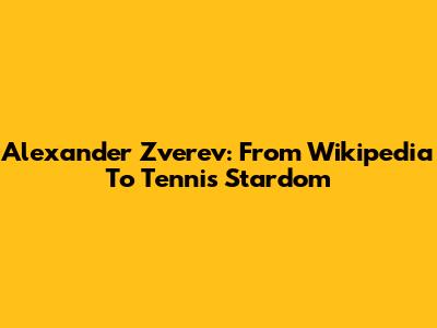 Alexander Zverev: From Wikipedia To Tennis Stardom