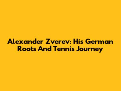 Alexander Zverev: His German Roots And Tennis Journey