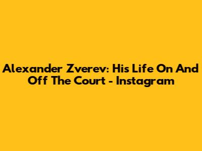 Alexander Zverev: His Life On And Off The Court - Instagram