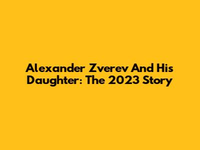 Alexander Zverev And His Daughter: The 2023 Story