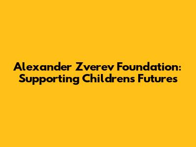 Alexander Zverev Foundation: Supporting Children's Futures