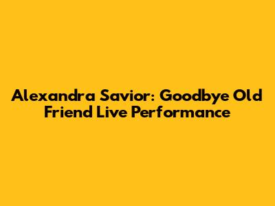 Alexandra Savior: Goodbye Old Friend Live Performance