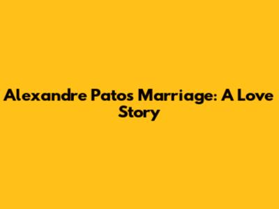 Alexandre Pato's Marriage: A Love Story