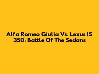 Alfa Romeo Giulia Vs. Lexus IS 350: Battle Of The Sedans