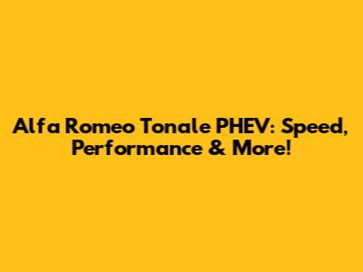 Alfa Romeo Tonale PHEV: Speed, Performance & More!