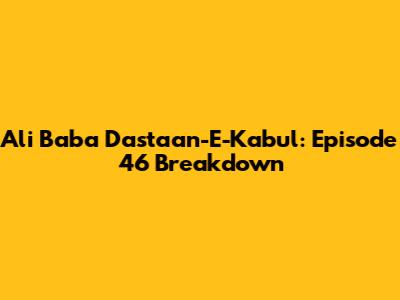 Ali Baba Dastaan-E-Kabul: Episode 46 Breakdown