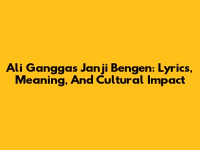 Ali Gangga's 'Janji Bengen': Lyrics, Meaning, And Cultural Impact
