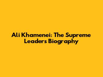 Ali Khamenei: The Supreme Leader's Biography